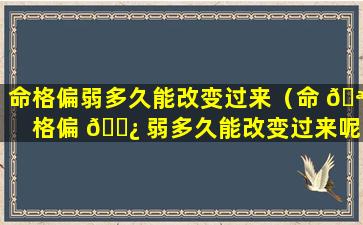 命格偏弱多久能改变过来（命 🪴 格偏 🌿 弱多久能改变过来呢）